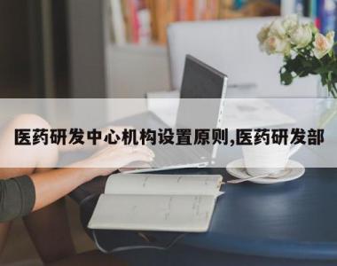 医药研发中心机构设置原则,医药研发部