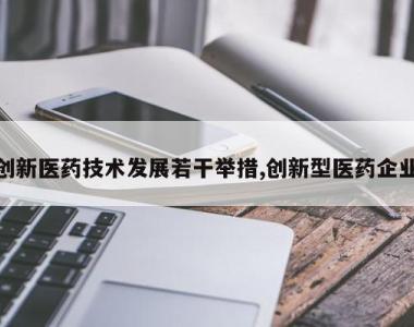 创新医药技术发展若干举措,创新型医药企业