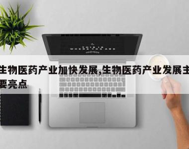 生物医药产业加快发展,生物医药产业发展主要亮点