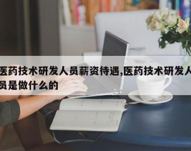医药技术研发人员薪资待遇,医药技术研发人员是做什么的