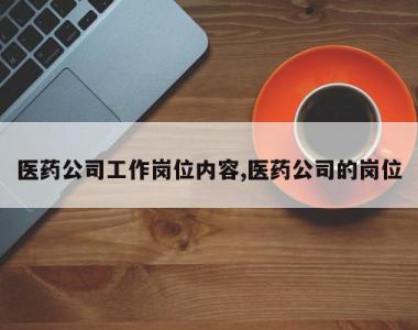 医药公司工作岗位内容,医药公司的岗位