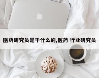 医药研究员是干什么的,医药 行业研究员