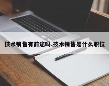 技术销售有前途吗,技术销售是什么职位