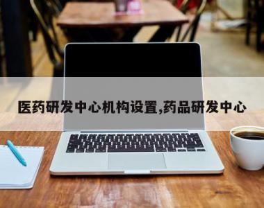医药研发中心机构设置,药品研发中心