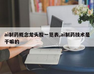 ai制药概念龙头股一览表,ai制药技术是干嘛的