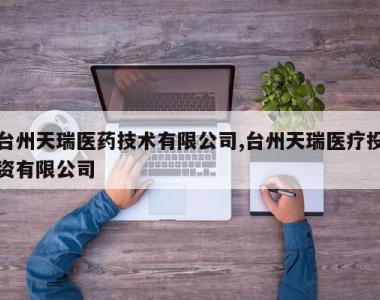 台州天瑞医药技术有限公司,台州天瑞医疗投资有限公司