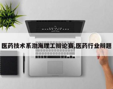 医药技术系渤海理工辩论赛,医药行业辩题