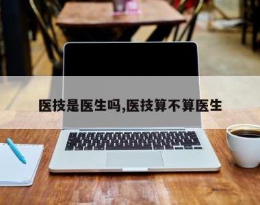 医技是医生吗,医技算不算医生