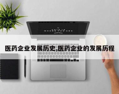 医药企业发展历史,医药企业的发展历程