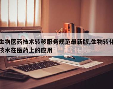 生物医药技术转移服务规范最新版,生物转化技术在医药上的应用