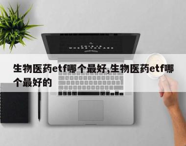 生物医药etf哪个最好,生物医药etf哪个最好的