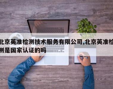 北京英准检测技术服务有限公司,北京英准检测是国家认证的吗