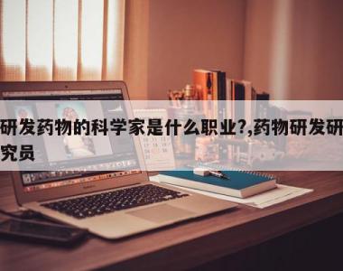研发药物的科学家是什么职业?,药物研发研究员