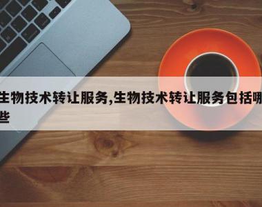 生物技术转让服务,生物技术转让服务包括哪些