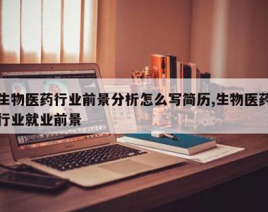生物医药行业前景分析怎么写简历,生物医药行业就业前景