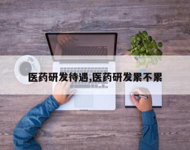 医药研发待遇,医药研发累不累