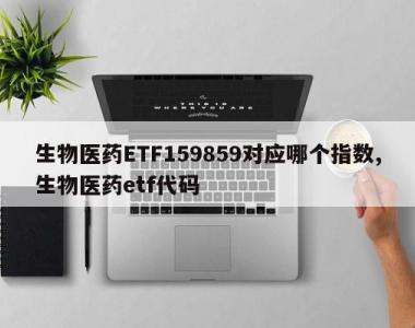 生物医药ETF159859对应哪个指数,生物医药etf代码
