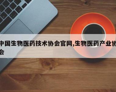 中国生物医药技术协会官网,生物医药产业协会