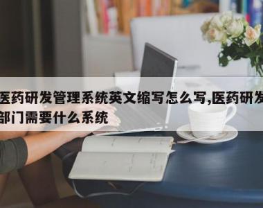 医药研发管理系统英文缩写怎么写,医药研发部门需要什么系统
