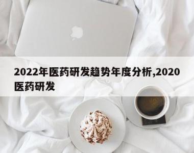 2022年医药研发趋势年度分析,2020医药研发