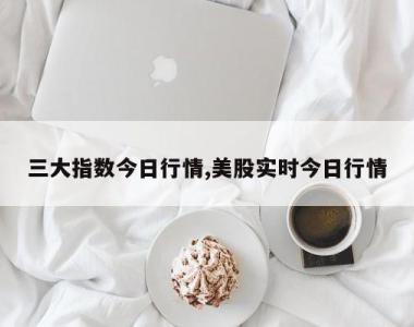 三大指数今日行情,美股实时今日行情