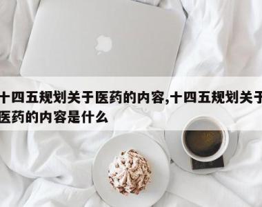 十四五规划关于医药的内容,十四五规划关于医药的内容是什么