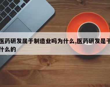 医药研发属于制造业吗为什么,医药研发是干什么的