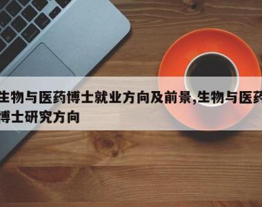 生物与医药博士就业方向及前景,生物与医药博士研究方向