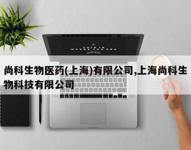 尚科生物医药(上海)有限公司,上海尚科生物科技有限公司