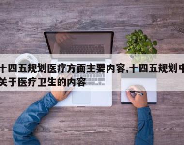 十四五规划医疗方面主要内容,十四五规划中关于医疗卫生的内容
