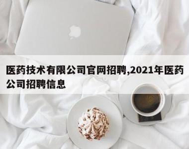 医药技术有限公司官网招聘,2021年医药公司招聘信息