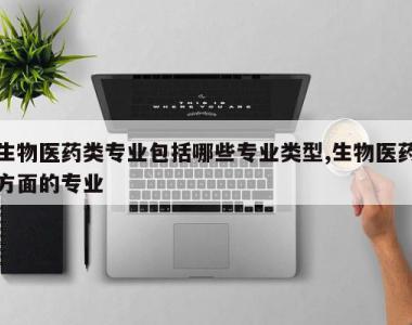 生物医药类专业包括哪些专业类型,生物医药方面的专业