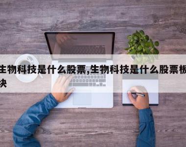 生物科技是什么股票,生物科技是什么股票板块
