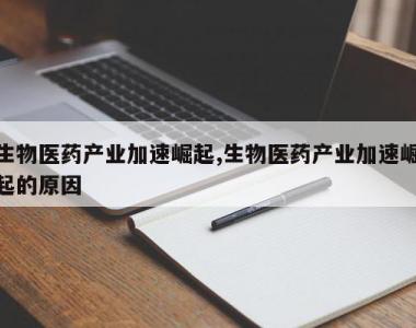 生物医药产业加速崛起,生物医药产业加速崛起的原因