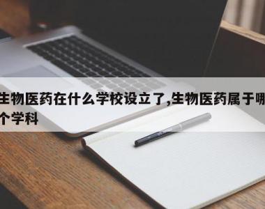生物医药在什么学校设立了,生物医药属于哪个学科