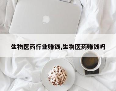 生物医药行业赚钱,生物医药赚钱吗