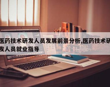 医药技术研发人员发展前景分析,医药技术研发人员就业指导