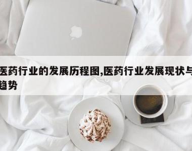 医药行业的发展历程图,医药行业发展现状与趋势