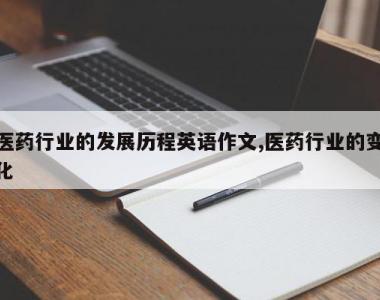 医药行业的发展历程英语作文,医药行业的变化