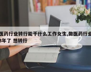 医药行业转行能干什么工作女生,做医药行业3年了 想转行