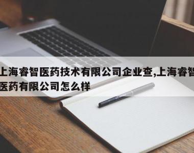 上海睿智医药技术有限公司企业查,上海睿智医药有限公司怎么样
