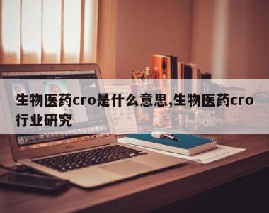 生物医药cro是什么意思,生物医药cro行业研究