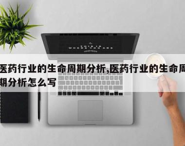 医药行业的生命周期分析,医药行业的生命周期分析怎么写