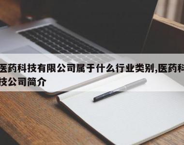医药科技有限公司属于什么行业类别,医药科技公司简介