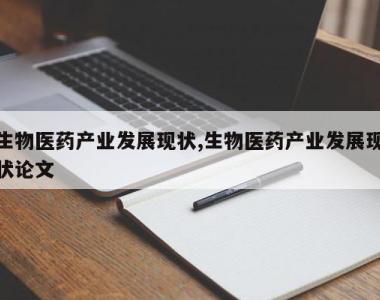 生物医药产业发展现状,生物医药产业发展现状论文