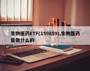 生物医药ETF(159859),生物医药是做什么的