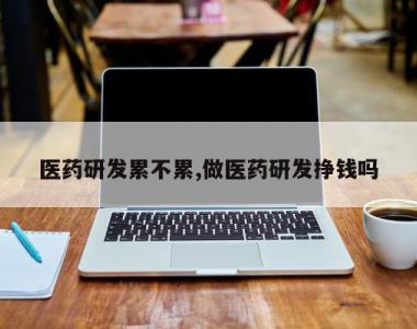 医药研发累不累,做医药研发挣钱吗