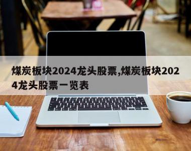 煤炭板块2024龙头股票,煤炭板块2024龙头股票一览表