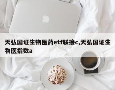 天弘国证生物医药etf联接c,天弘国证生物医指数a