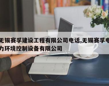 无锡赛孚建设工程有限公司电话,无锡赛孚电力环境控制设备有限公司
